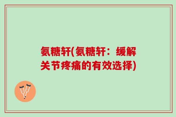 氨糖轩(氨糖轩：缓解关节疼痛的有效选择)