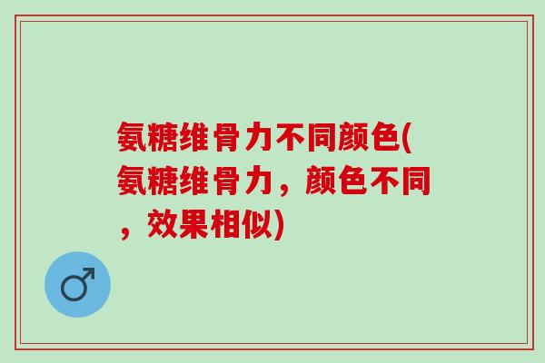氨糖维骨力不同颜色(氨糖维骨力，颜色不同，效果相似)