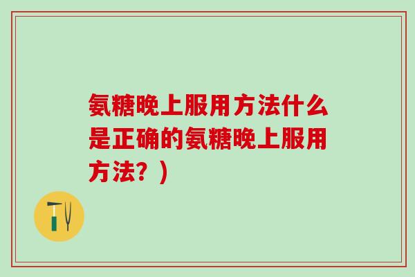 氨糖晚上服用方法什么是正确的氨糖晚上服用方法？)