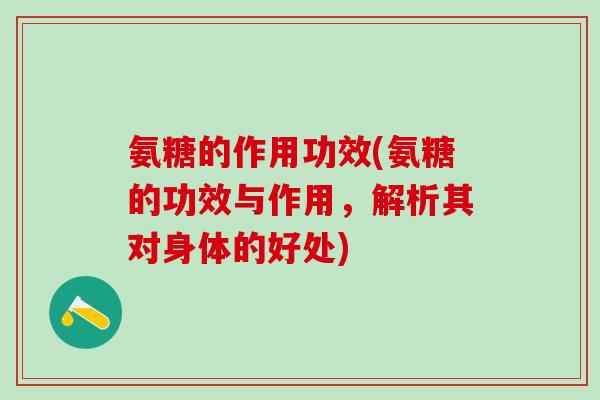 氨糖的作用功效(氨糖的功效与作用，解析其对身体的好处)