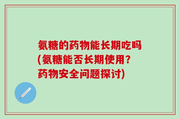 氨糖的药物能长期吃吗(氨糖能否长期使用？药物安全问题探讨)