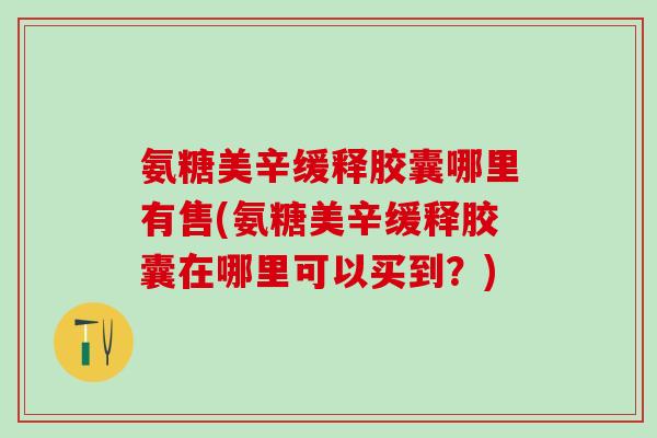 氨糖美辛缓释胶囊哪里有售(氨糖美辛缓释胶囊在哪里可以买到？)