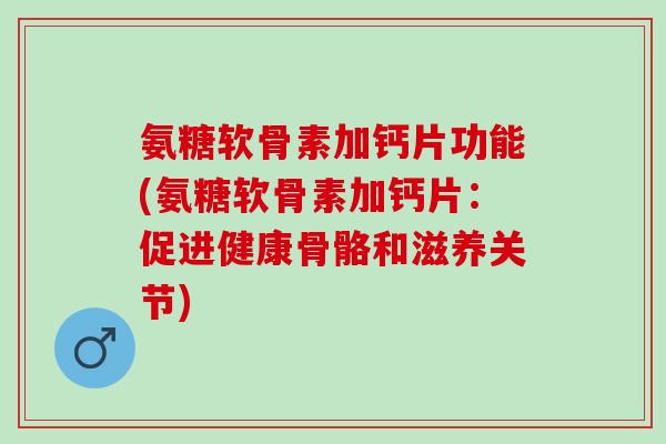 氨糖软骨素加钙片功能(氨糖软骨素加钙片:促进健康骨骼和滋养关节) 氨糖软骨素加钙片功能(氨糖软骨素加钙片:促进健康骨骼和滋养关节)