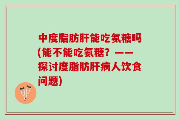 中度脂肪肝能吃氨糖吗(能不能吃氨糖？——探讨度脂肪肝病人饮食问题)