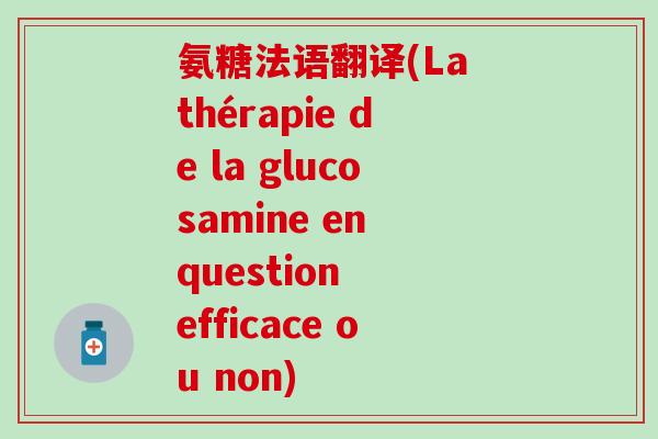 氨糖法语翻译(La thérapie de la glucosamine en question  efficace ou non)