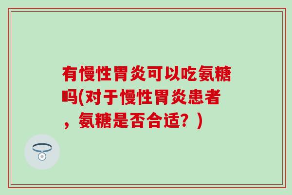 有慢性胃炎可以吃氨糖吗(对于慢性胃炎患者，氨糖是否合适？)