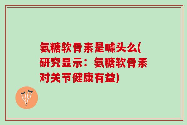 氨糖软骨素是噱头么(研究显示：氨糖软骨素对关节健康有益)