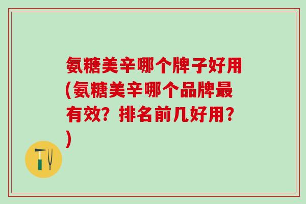 氨糖美辛哪个牌子好用(氨糖美辛哪个品牌最有效？排名前几好用？)