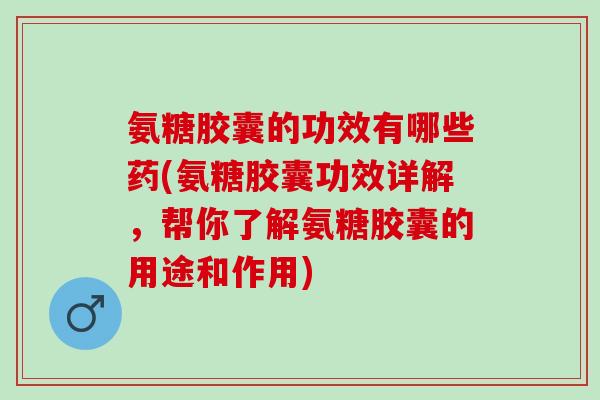 氨糖胶囊的功效有哪些药(氨糖胶囊功效详解，帮你了解氨糖胶囊的用途和作用)
