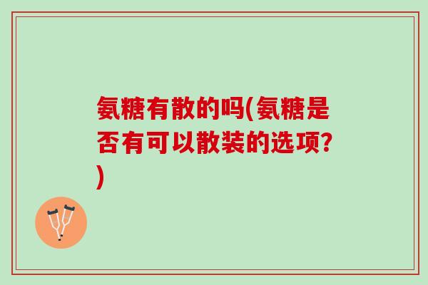 氨糖有散的吗(氨糖是否有可以散装的选项？)