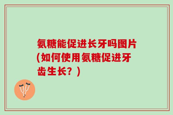 氨糖能促进长牙吗图片(如何使用氨糖促进牙齿生长？)