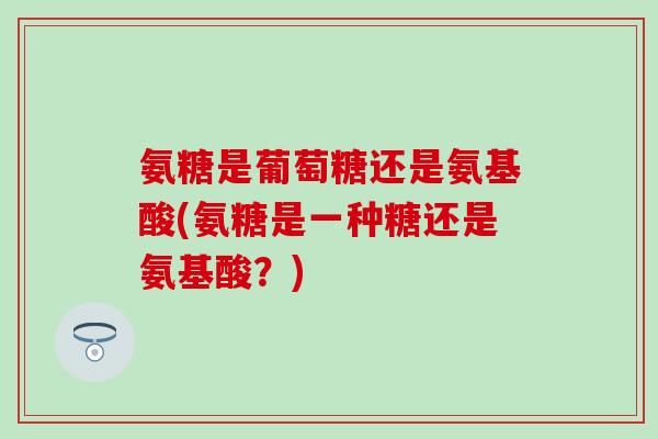 氨糖是葡萄糖还是氨基酸(氨糖是一种糖还是氨基酸？)