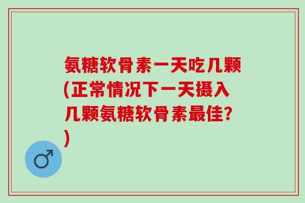 氨糖软骨素一天吃几颗(正常情况下一天摄入几颗氨糖软骨素佳?) 氨糖软骨素一天吃几颗(正常情况下一天摄入几颗氨糖软骨素佳?)