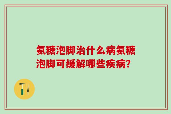 氨糖泡脚治什么病氨糖泡脚可缓解哪些疾病？