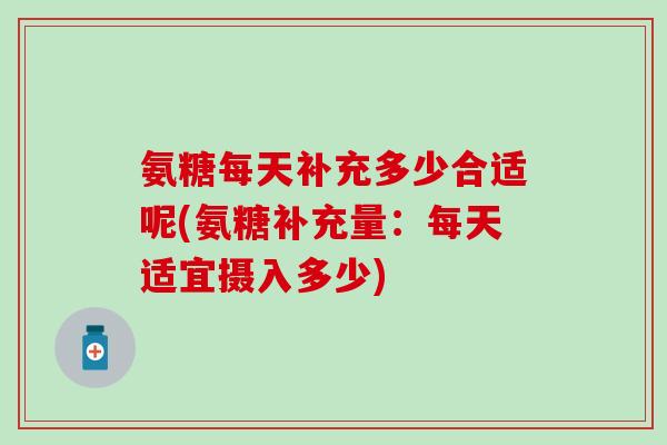 氨糖每天补充多少合适呢(氨糖补充量:每天适宜摄入多少) 氨糖每天补充多少合适呢(氨糖补充量:每天适宜摄入多少)