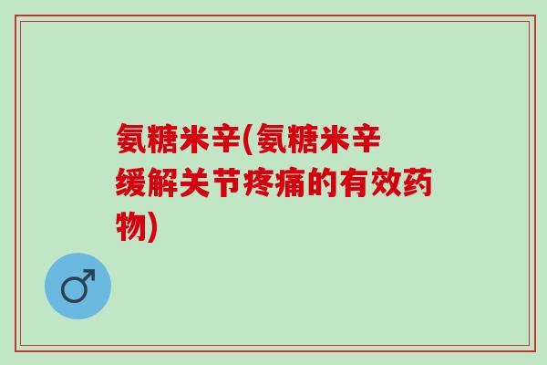 氨糖米辛(氨糖米辛 缓解关节疼痛的有效药物)