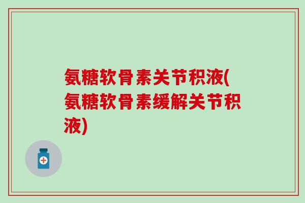 氨糖软骨素关节积液(氨糖软骨素缓解关节积液)