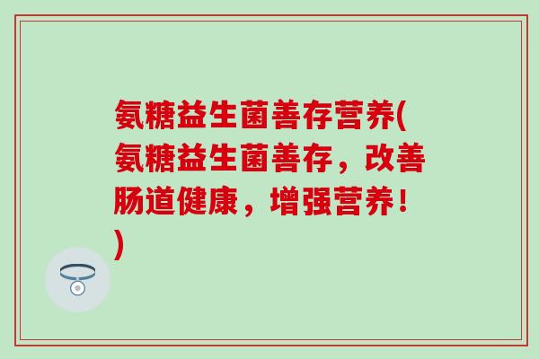 氨糖益生菌善存营养(氨糖益生菌善存，改善肠道健康，增强营养！)