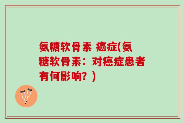 氨糖软骨素 癌症(氨糖软骨素：对癌症患者有何影响？)