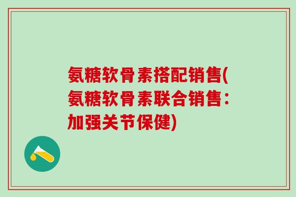 氨糖软骨素搭配销售(氨糖软骨素联合销售：加强关节保健)