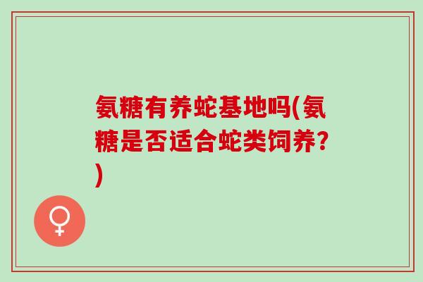氨糖有养蛇基地吗(氨糖是否适合蛇类饲养？)
