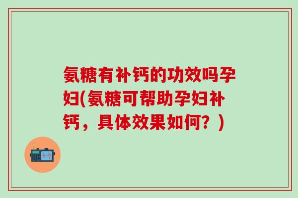 氨糖有补钙的功效吗孕妇(氨糖可帮助孕妇补钙，具体效果如何？)