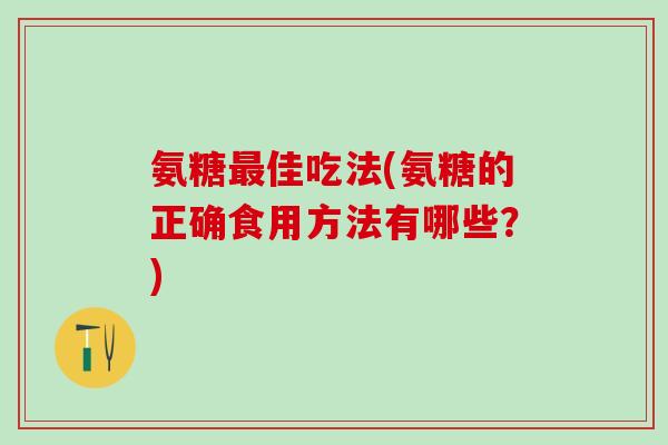 氨糖最佳吃法(氨糖的正确食用方法有哪些？)