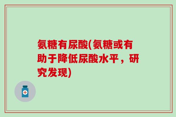 氨糖有尿酸(氨糖或有助于降低尿酸水平，研究发现)