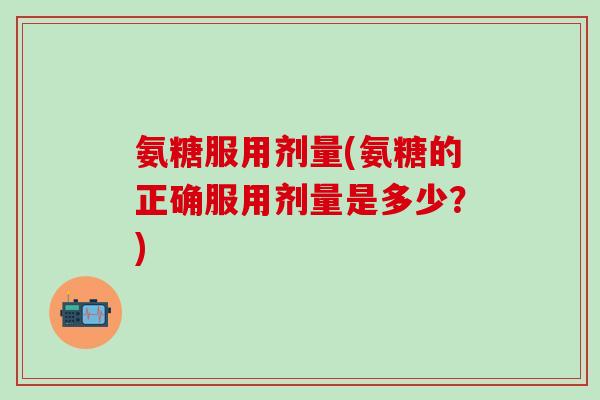 氨糖服用剂量(氨糖的正确服用剂量是多少？)