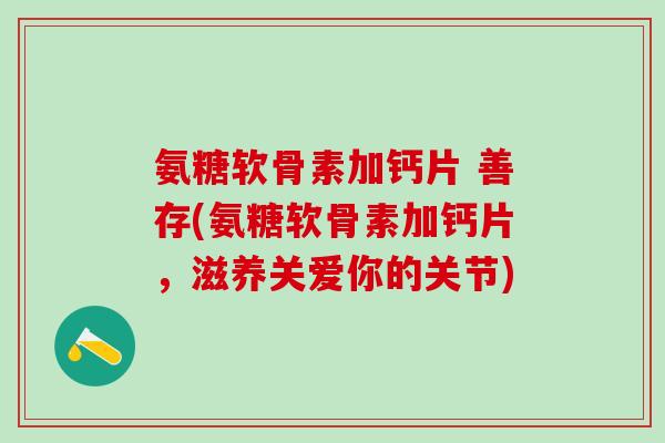氨糖软骨素加钙片 善存(氨糖软骨素加钙片，滋养关爱你的关节)