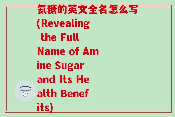 氨糖的英文全名怎么写(Revealing the Full Name of Amine Sugar and Its Health Benefits)