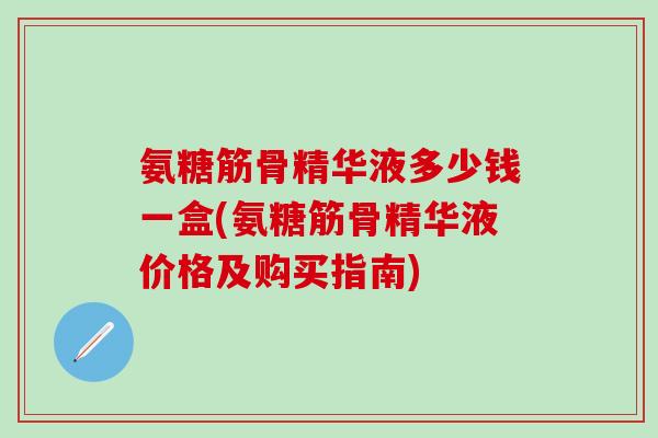 氨糖筋骨精华液多少钱一盒(氨糖筋骨精华液价格及购买指南)