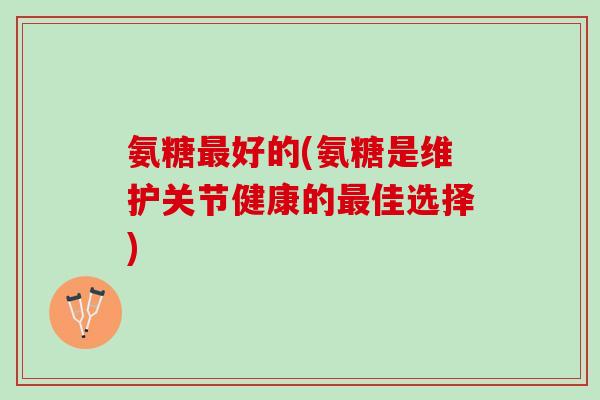 氨糖最好的(氨糖是维护关节健康的最佳选择)