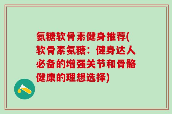 氨糖软骨素健身推荐(软骨素氨糖：健身达人必备的增强关节和骨骼健康的理想选择)