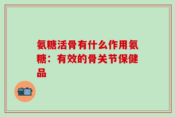 氨糖活骨有什么作用氨糖：有效的骨关节保健品