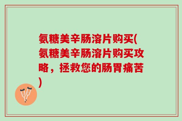 氨糖美辛肠溶片购买(氨糖美辛肠溶片购买攻略,拯救您的肠胃痛苦) 氨糖美辛肠溶片购买(氨糖美辛肠溶片购买攻略,拯救您的肠胃痛苦)