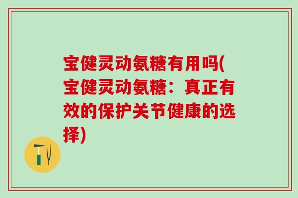 宝健灵动氨糖有用吗(宝健灵动氨糖：真正有效的保护关节健康的选择)