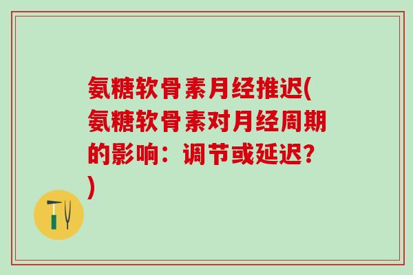 氨糖软骨素月经推迟(氨糖软骨素对月经周期的影响：调节或延迟？)