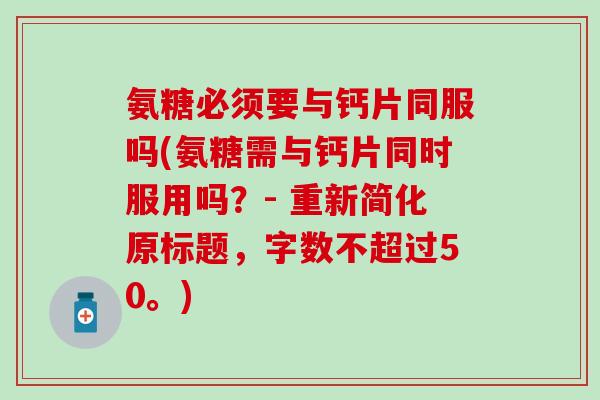 氨糖必须要与钙片同服吗(氨糖需与钙片同时服用吗？- 重新简化原标题，字数不超过50。)