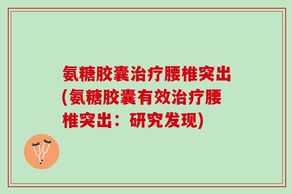 氨糖胶囊治疗腰椎突出(氨糖胶囊有效治疗腰椎突出：研究发现)