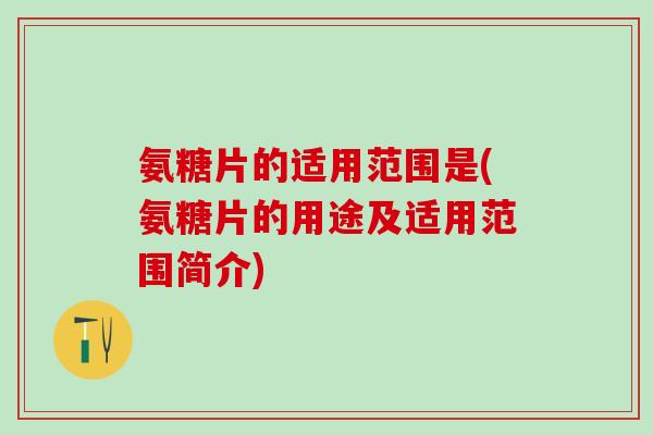 氨糖片的适用范围是(氨糖片的用途及适用范围简介)