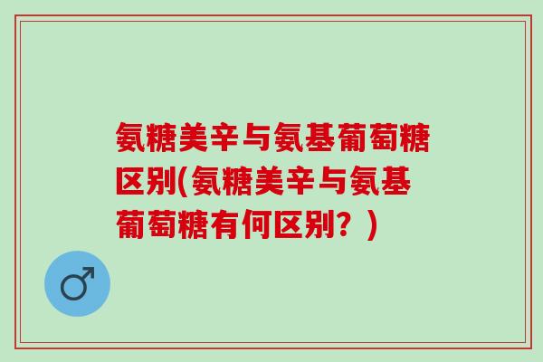 氨糖美辛与氨基葡萄糖区别(氨糖美辛与氨基葡萄糖有何区别？)
