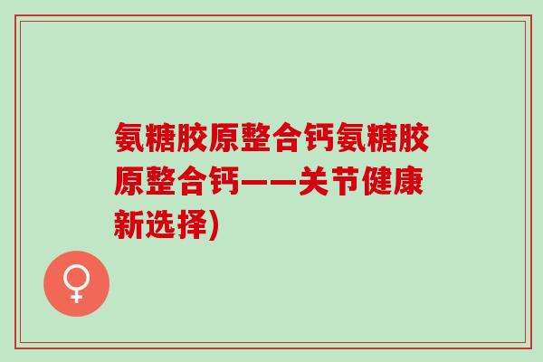 氨糖胶原整合钙氨糖胶原整合钙——关节健康新选择)