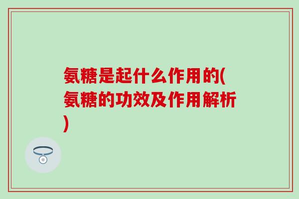 氨糖是起什么作用的(氨糖的功效及作用解析)