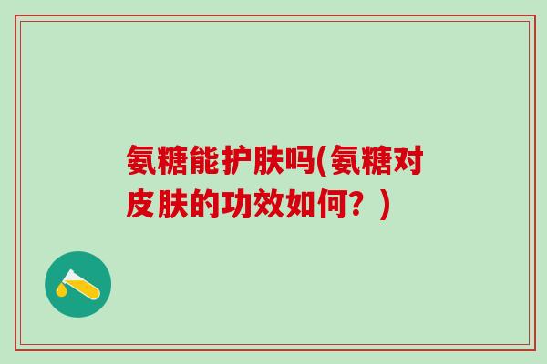 氨糖能护肤吗(氨糖对皮肤的功效如何？)