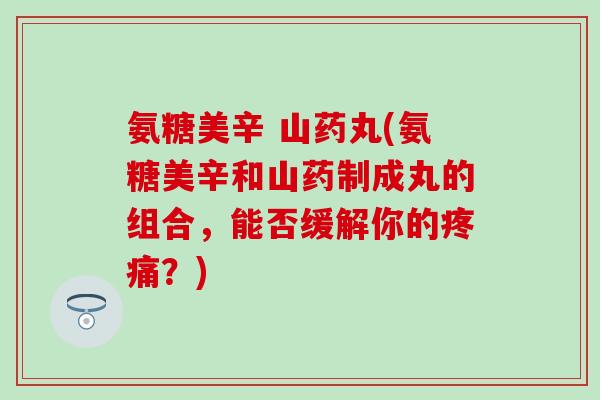 氨糖美辛 山药丸(氨糖美辛和山药制成丸的组合，能否缓解你的疼痛？)