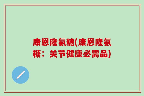 康恩隆氨糖(康恩隆氨糖：关节健康必需品)