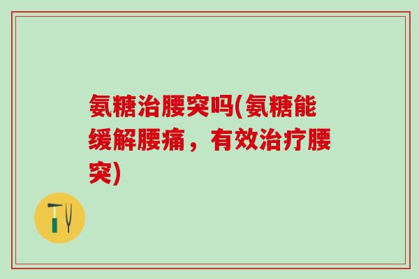 氨糖治腰突吗(氨糖能缓解腰痛，有效治疗腰突)