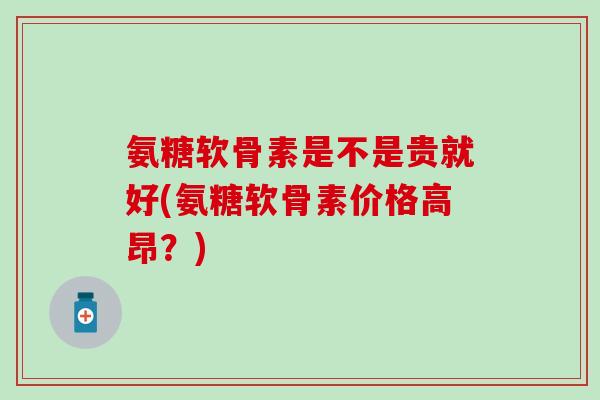 氨糖软骨素是不是贵就好(氨糖软骨素价格高昂？)