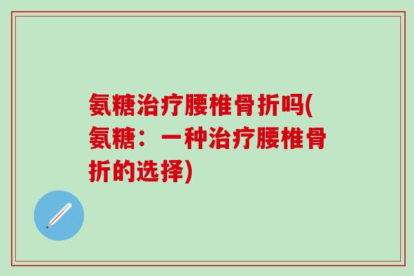 氨糖治疗腰椎骨折吗(氨糖：一种治疗腰椎骨折的选择)